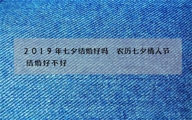 2019年七夕结婚好吗 农历七夕情人节结婚好不好